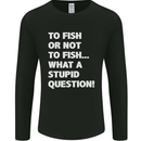 To Fish or Not to? What a Stupid Question Mens Long Sleeve T-Shirt Black