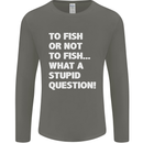 To Fish or Not to? What a Stupid Question Mens Long Sleeve T-Shirt Charcoal