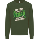 Dont Ask Why Im Vegan Kids Sweatshirt Jumper Forest Green