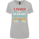 I Paused My Game to Be Here Gaming Gamer Womens Wider Cut T-Shirt Sports Grey