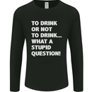 To Drink or Not to? What a Stupid Question Mens Long Sleeve T-Shirt Black