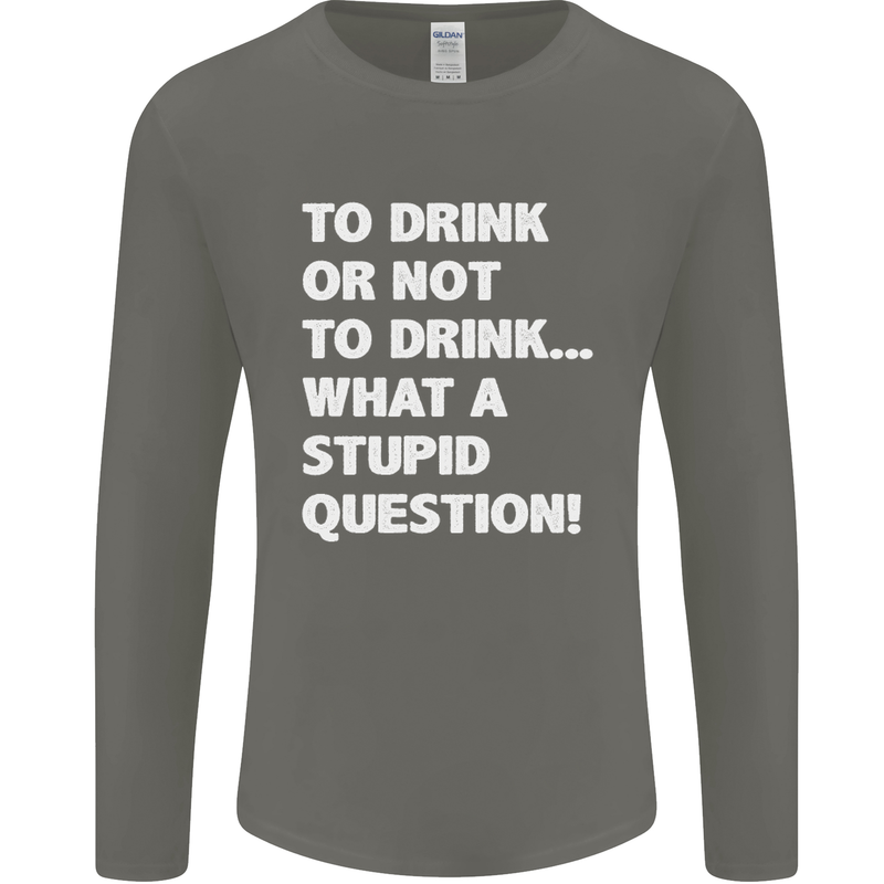 To Drink or Not to? What a Stupid Question Mens Long Sleeve T-Shirt Charcoal