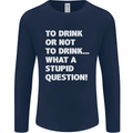 To Drink or Not to? What a Stupid Question Mens Long Sleeve T-Shirt Navy Blue