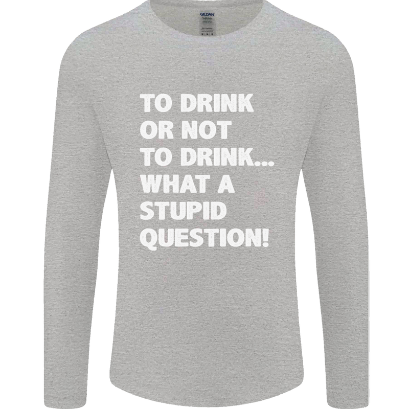 To Drink or Not to? What a Stupid Question Mens Long Sleeve T-Shirt Sports Grey