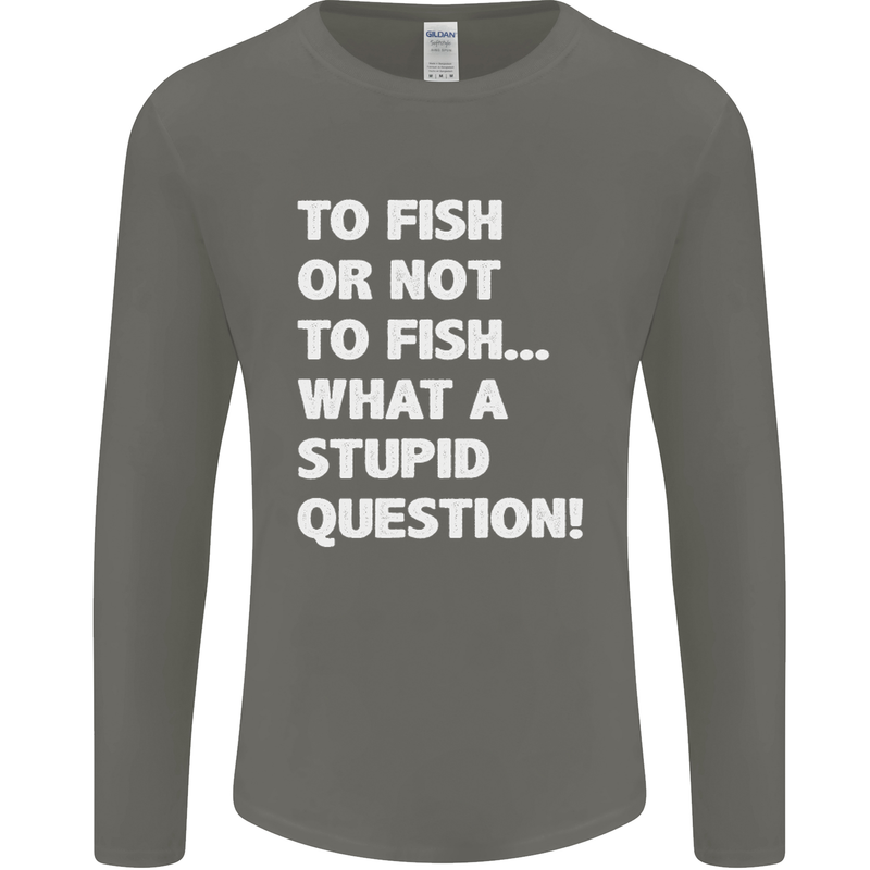 To Fish or Not to? What a Stupid Question Mens Long Sleeve T-Shirt Charcoal