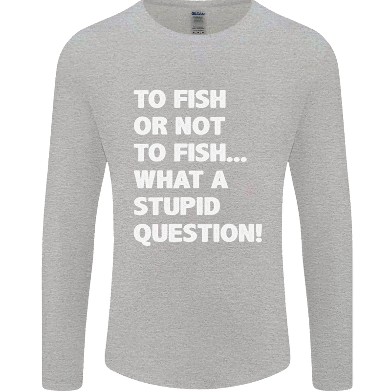 To Fish or Not to? What a Stupid Question Mens Long Sleeve T-Shirt Sports Grey