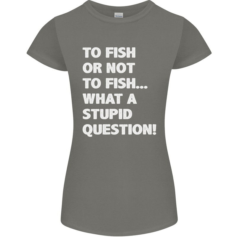 To Fish or Not to? What a Stupid Question Womens Petite Cut T-Shirt Charcoal