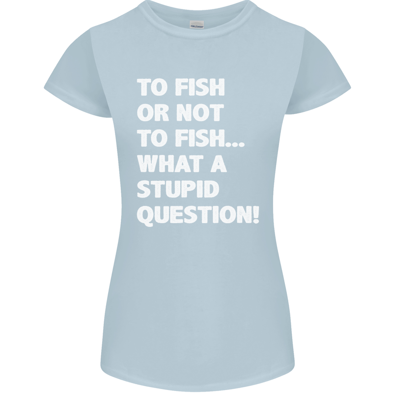 To Fish or Not to? What a Stupid Question Womens Petite Cut T-Shirt Light Blue