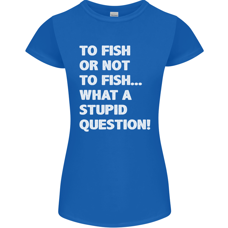 To Fish or Not to? What a Stupid Question Womens Petite Cut T-Shirt Royal Blue