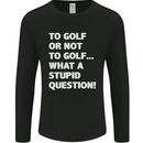 To Golf or Not to? What a Stupid Question Mens Long Sleeve T-Shirt Black