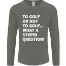 To Golf or Not to? What a Stupid Question Mens Long Sleeve T-Shirt Charcoal