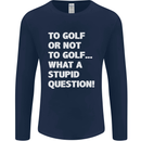 To Golf or Not to? What a Stupid Question Mens Long Sleeve T-Shirt Navy Blue