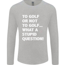 To Golf or Not to? What a Stupid Question Mens Long Sleeve T-Shirt Sports Grey