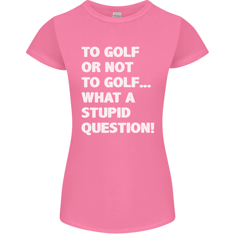 To Golf or Not to? What a Stupid Question Womens Petite Cut T-Shirt Azalea