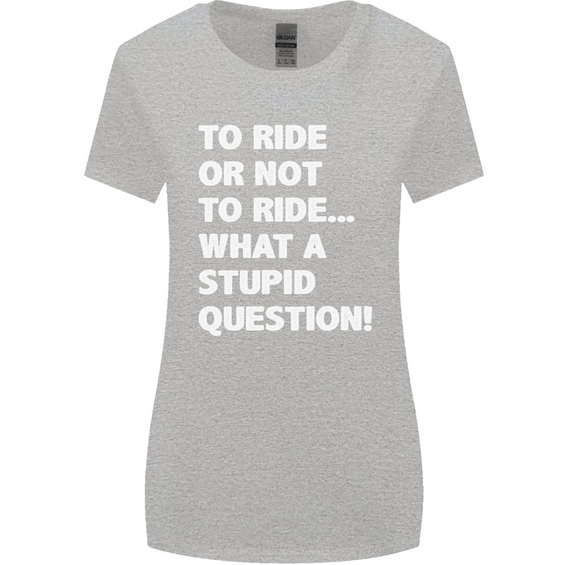 To Ride or Not to? What a Stupid Question Womens Wider Cut T-Shirt Sports Grey