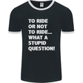 To Ride or Not to? What a Stupid Question Mens Ringer T-Shirt FotL Black/White